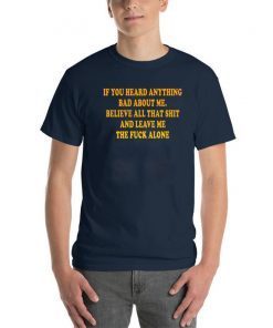 If You heard anything bad about me Believe all that shit and leave me the fuck alone Shirt