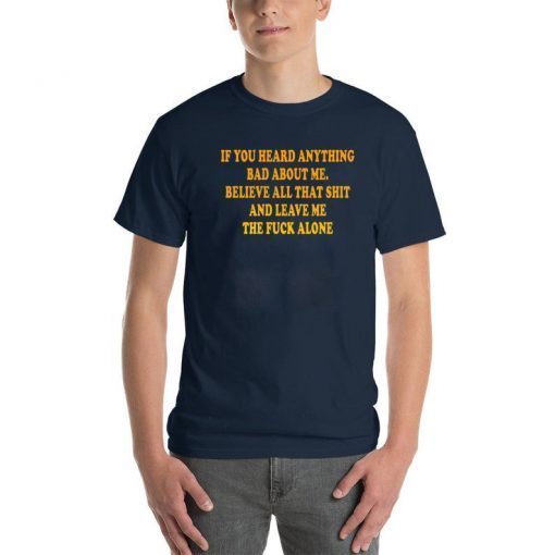 If You heard anything bad about me Believe all that shit and leave me the fuck alone Shirt