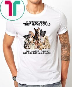 If you don't believe they have souls you haven't looked into their eyes long enough dog lovers shirt