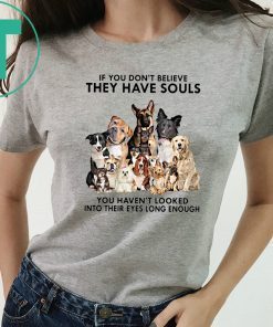 If you don't believe they have souls you haven't looked into their eyes long enough dog lovers shirt