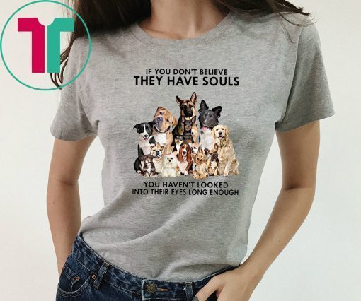 If you don't believe they have souls you haven't looked into their eyes long enough dog lovers shirt