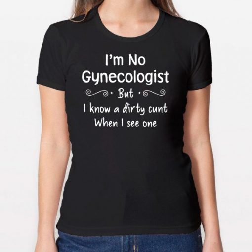 Im not a gynecologist but i know a cunt when i see one Shirt