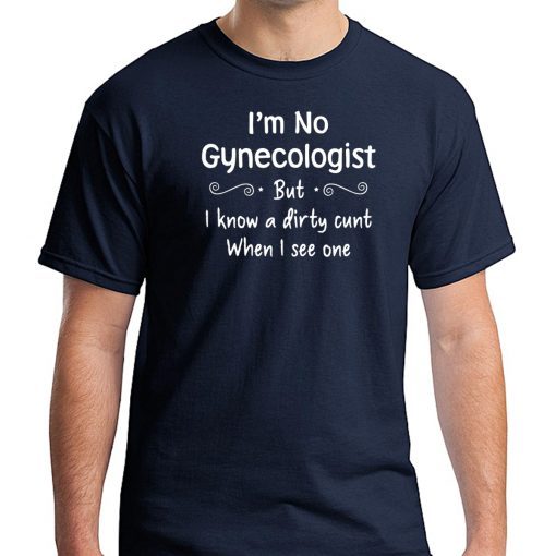 Im not a gynecologist but i know a cunt when i see one Shirt