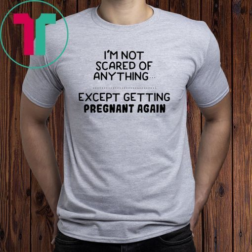 I'm not scared of anything except getting pregnant again shirt