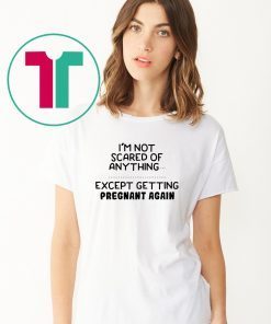 I'm not scared of anything except getting pregnant again shirt