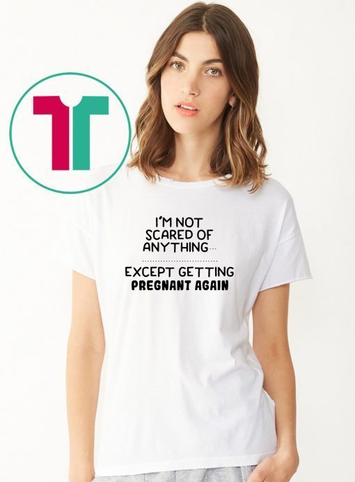 I'm not scared of anything except getting pregnant again shirt