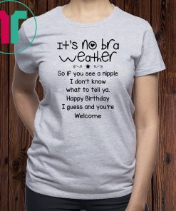 It's no bra weather so if you see a nipple I don't know what to tell ya shirt
