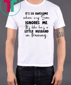 It's so awesome when my son ignores me its like hes a little husband Shirt