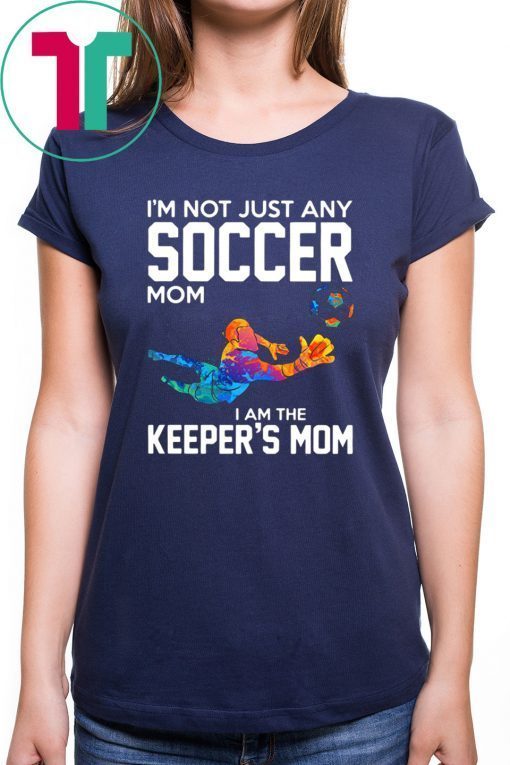 I’m not just any soccer mom I am the keeper’s mom shirt