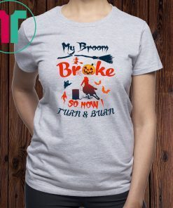 My broom broke so now I turn and burn shirt