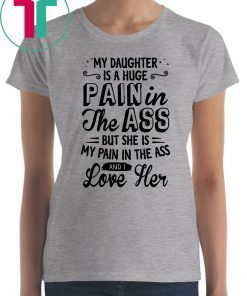 My daughter is a huge pain in the ass but she is my pain in the ass and I love her shirt