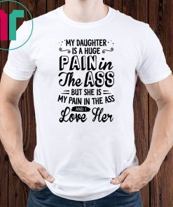 My daughter is a huge pain in the ass but she is my pain in the ass and I love her shirt