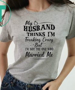 My husband thinks I’m freaking crazy but I’m not the one who married me Unisex Tee Shirt