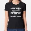Sometimes I get road rage walking behind people in the grocery store Tee Shirt