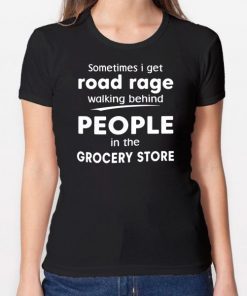 Sometimes I get road rage walking behind people in the grocery store Tee Shirt