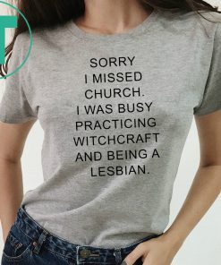 Sorry I missed church I was busy practicing witchcraft and being a lesbian shirt