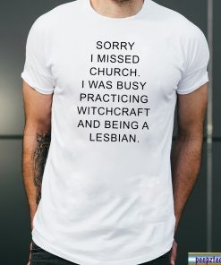 Sorry I missed church I was busy practicing witchcraft and being a lesbian shirt