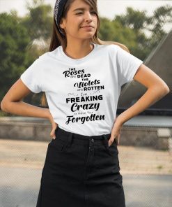 The roses are dead the violets are rotten I’m freaking crazy or have you forgotten Shirt