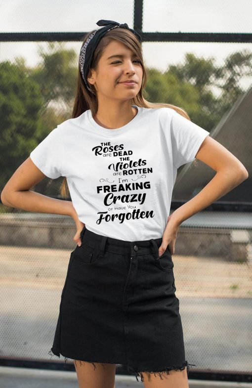 The roses are dead the violets are rotten I’m freaking crazy or have you forgotten Shirt