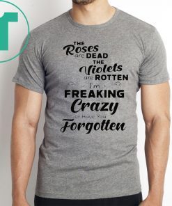 The roses are dead the violets are rotten I’m freaking crazy or have you forgotten Shirt