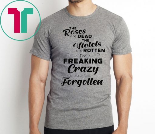 The roses are dead the violets are rotten I’m freaking crazy or have you forgotten Shirt