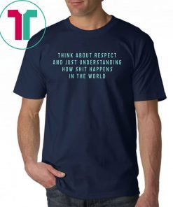 Think About Respect And Just Understanding How Shit Happens Shirt