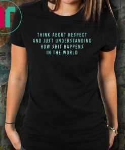 Think About Respect And Just Understanding How Shit Happens Shirt