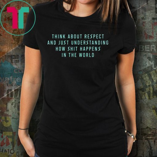 Think About Respect And Just Understanding How Shit Happens Shirt