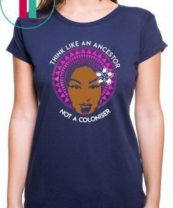 Think Like An Ancestor not a coloniser shirt