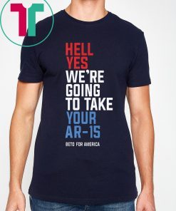 Hell Yes, We’re Going To Take Your AR-15 Beto Orourke T-Shirt