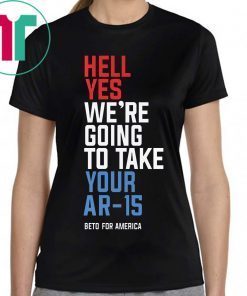 Hell Yes, We’re Going To Take Your AR-15 Beto Orourke T-Shirt