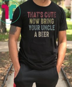 Vintage that's cute now bring your uncle a beer shirt