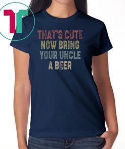 Vintage that's cute now bring your uncle a beer shirt