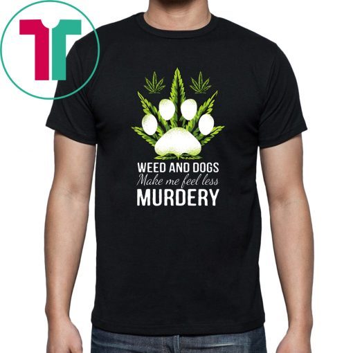 Weed and dogs make me feel less murdery shirt