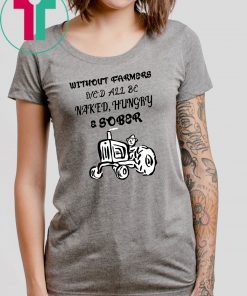 Without farmers we'd all be naked hungry sober shirt