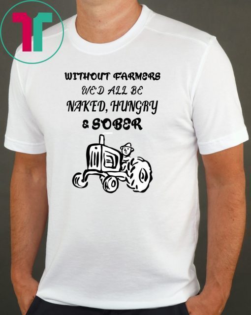 Without farmers we'd all be naked hungry sober shirt