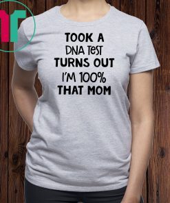 You are why we don’tTook a dna test turns out I'm 100% that mom shirt