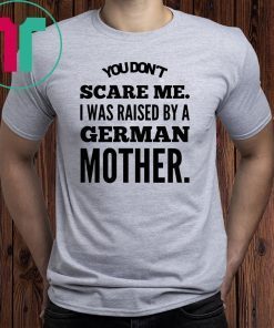 You don't scare me i was raised by a german mother Shirt