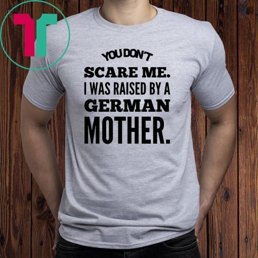 You don't scare me i was raised by a german mother Shirt