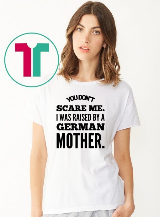 You don't scare me i was raised by a german mother Shirt