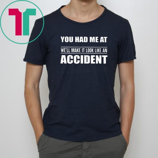 You had me at we'll make it look like an accident Shirt