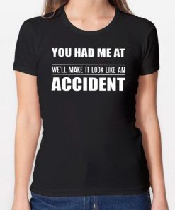 You had me at we'll make it look like an accident Shirt