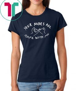 Your nudes are safe with me shirt