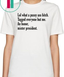Lol What A Pussy Ass Bitch Tagged Everyone But Me An Honor Mister President Tee Shirt