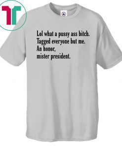 Lol What A Pussy Ass Bitch Tagged Everyone But Me An Honor Mister President Tee Shirt