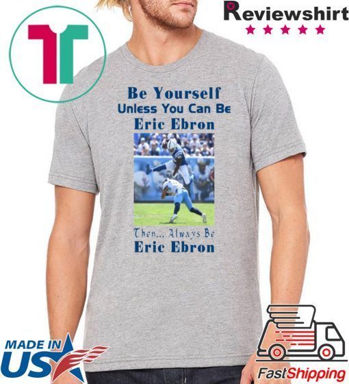 BE YOURSELF UNLESS YOU CAN BE ERIC EBRON THEN ALWAYS BE ERIC EBRON TEE SHIRT