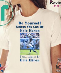 BE YOURSELF UNLESS YOU CAN BE ERIC EBRON THEN ALWAYS BE ERIC EBRON SHIRT Limited Edition