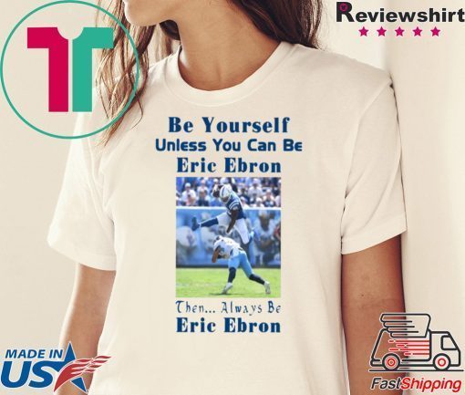 BE YOURSELF UNLESS YOU CAN BE ERIC EBRON THEN ALWAYS BE ERIC EBRON SHIRT Limited Edition