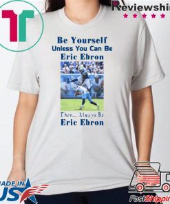 BE YOURSELF UNLESS YOU CAN BE ERIC EBRON THEN ALWAYS BE ERIC EBRON TEE SHIRT