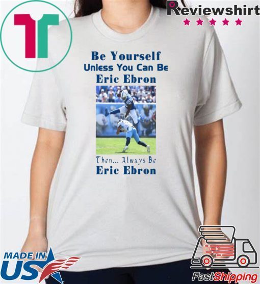 BE YOURSELF UNLESS YOU CAN BE ERIC EBRON THEN ALWAYS BE ERIC EBRON TEE SHIRT